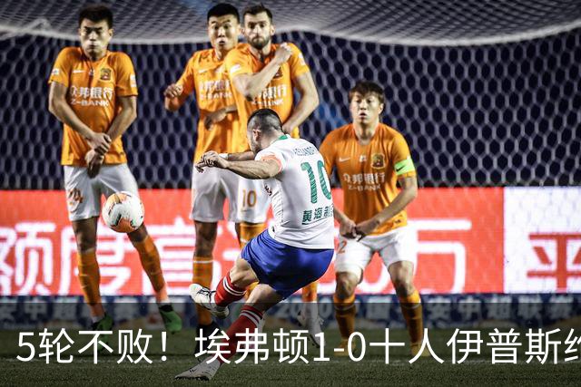 5轮不败！埃弗顿1-0十人伊普斯维奇 巴里破门+进球被吹法塔乌染红